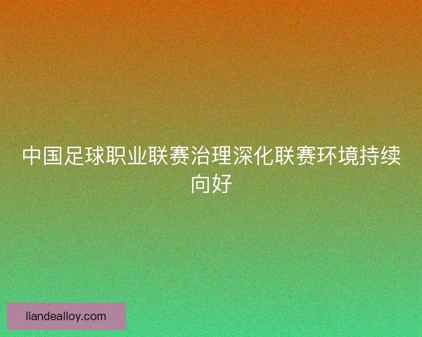 中国足球职业联赛治理深化联赛环境持续向好