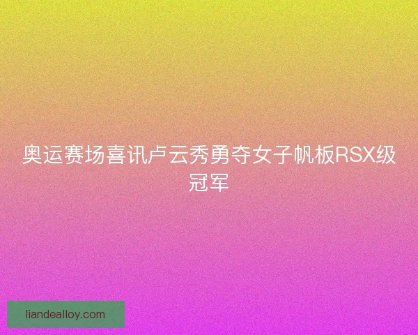奥运赛场喜讯卢云秀勇夺女子帆板RSX级冠军