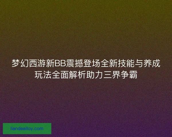 梦幻西游新BB震撼登场全新技能与养成玩法全面解析助力三界争霸