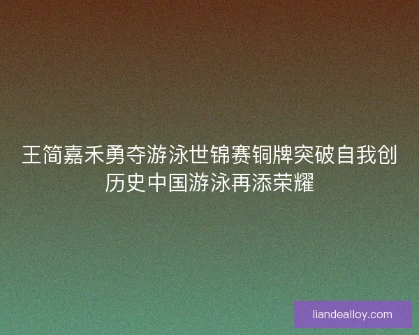 王简嘉禾勇夺游泳世锦赛铜牌突破自我创历史中国游泳再添荣耀 王简嘉禾勇夺游泳世锦赛铜牌突破自我创历史中国游泳再添荣耀