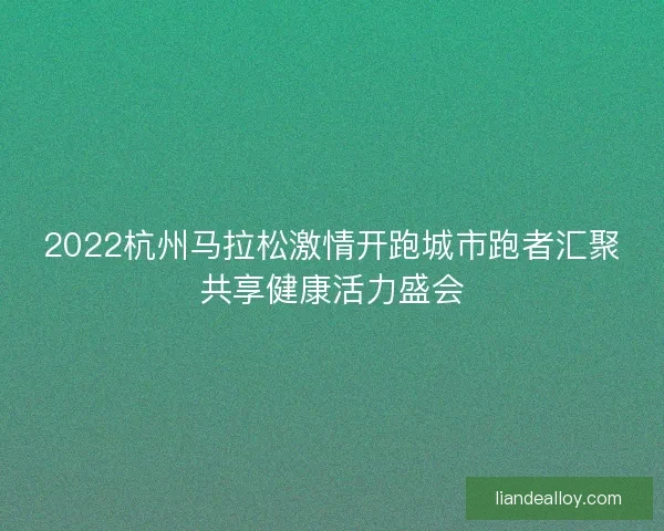 2022杭州马拉松激情开跑城市跑者汇聚共享健康活力盛会 2022杭州马拉松激情开跑城市跑者汇聚共享健康活力盛会