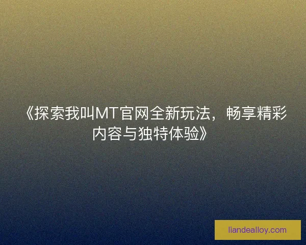 《探索我叫MT官网全新玩法,畅享精彩内容与独特体验》 《探索我叫MT官网全新玩法,畅享精彩内容与独特体验》