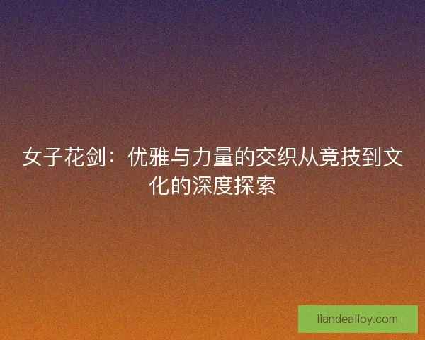 女子花剑:优雅与力量的交织从竞技到文化的深度探索 女子花剑:优雅与力量的交织从竞技到文化的深度探索