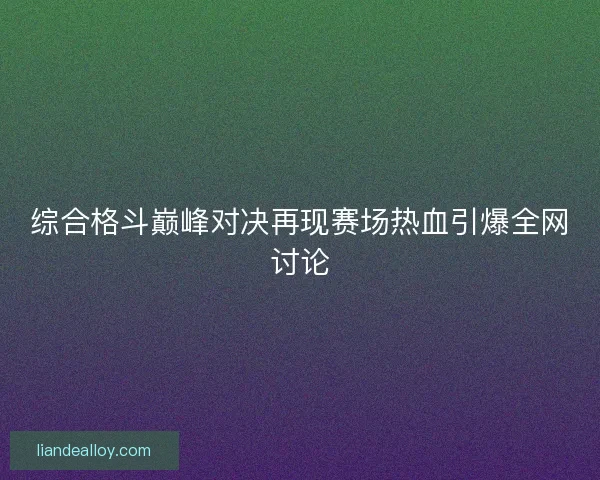 综合格斗巅峰对决再现赛场热血引爆全网讨论