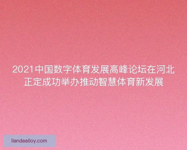 2021中国数字体育发展高峰论坛在河北正定成功举办推动智慧体育新发展 2021中国数字体育发展高峰论坛在河北正定成功举办推动智慧体育新发展