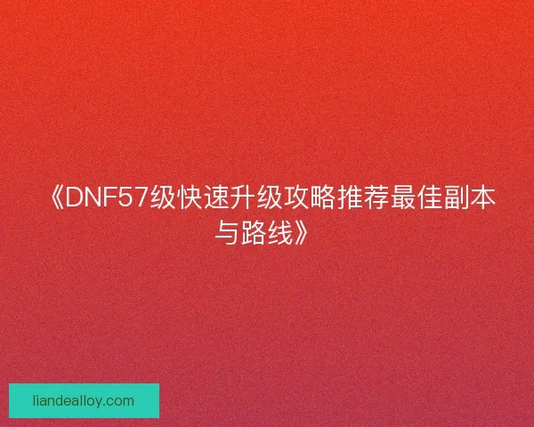 《DNF57级快速升级攻略推荐最佳副本与路线》