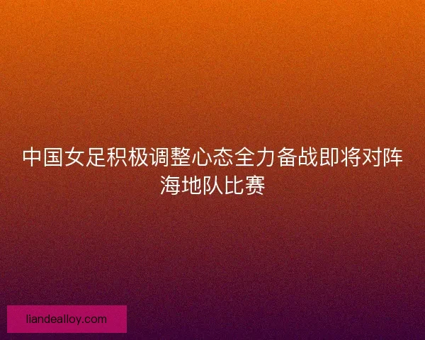 中国女足积极调整心态全力备战即将对阵海地队比赛