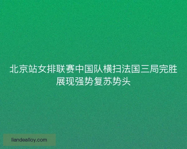 北京站女排联赛中国队横扫法国三局完胜展现强势复苏势头