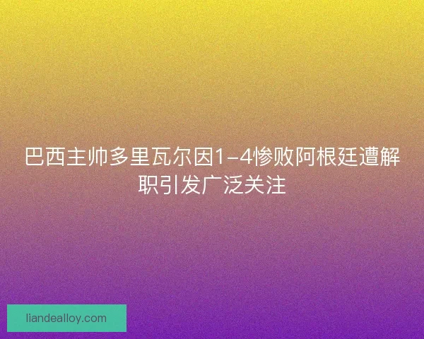 巴西主帅多里瓦尔因1-4惨败阿根廷遭解职引发广泛关注 巴西主帅多里瓦尔因1-4惨败阿根廷遭解职引发广泛关注