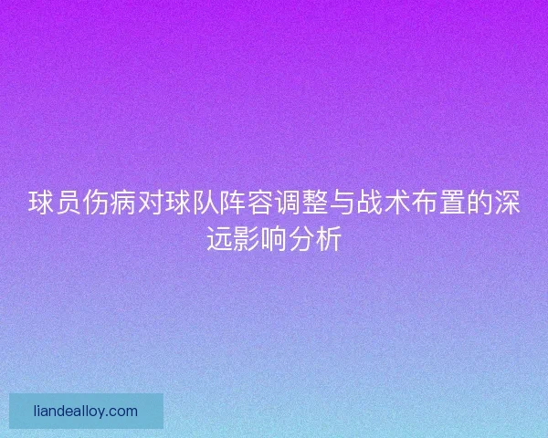 球员伤病对球队阵容调整与战术布置的深远影响分析 球员伤病对球队阵容调整与战术布置的深远影响分析