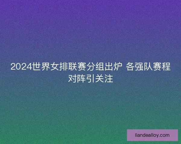 2024世界女排联赛分组出炉 各强队赛程对阵引关注 2024世界女排联赛分组出炉 各强队赛程对阵引关注