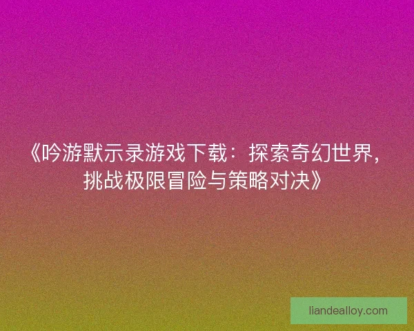 《吟游默示录游戏下载:探索奇幻世界,挑战极限冒险与策略对决》 《吟游默示录游戏下载:探索奇幻世界,挑战极限冒险与策略对决》