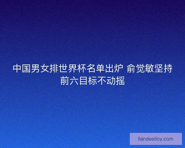 中国男女排世界杯名单出炉 俞觉敏坚持前六目标不动摇