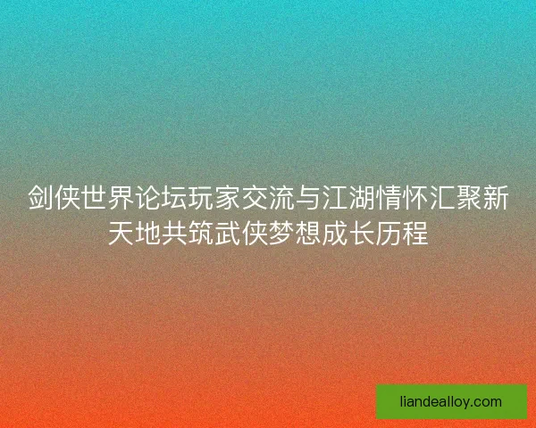 剑侠世界论坛玩家交流与江湖情怀汇聚新天地共筑武侠梦想成长历程 剑侠世界论坛玩家交流与江湖情怀汇聚新天地共筑武侠梦想成长历程