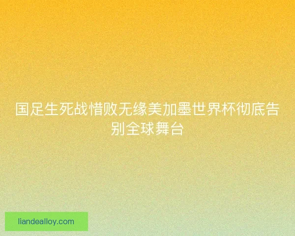 国足生死战惜败无缘美加墨世界杯彻底告别全球舞台