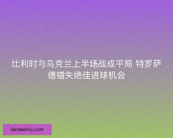 比利时与乌克兰上半场战成平局 特罗萨德错失绝佳进球机会