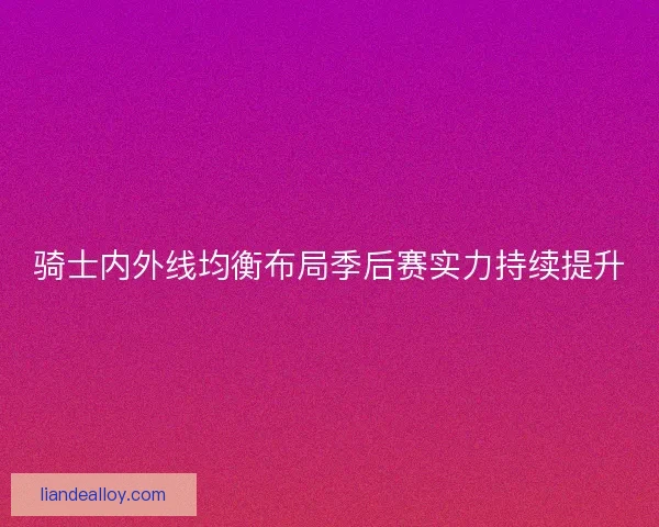 骑士内外线均衡布局季后赛实力持续提升 骑士内外线均衡布局季后赛实力持续提升