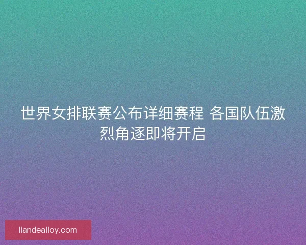 世界女排联赛公布详细赛程 各国队伍激烈角逐即将开启