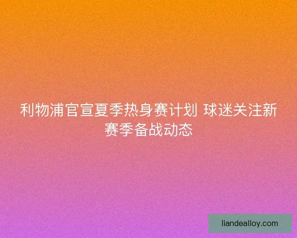 利物浦官宣夏季热身赛计划 球迷关注新赛季备战动态
