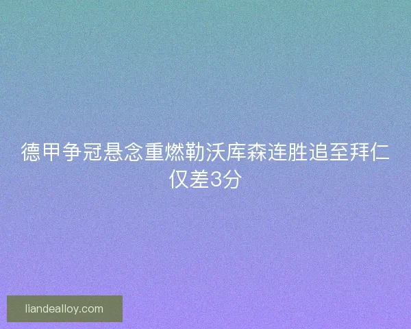 德甲争冠悬念重燃勒沃库森连胜追至拜仁仅差3分