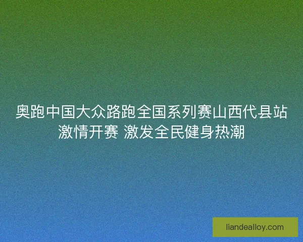 奥跑中国大众路跑全国系列赛山西代县站激情开赛 激发全民健身热潮 奥跑中国大众路跑全国系列赛山西代县站激情开赛 激发全民健身热潮