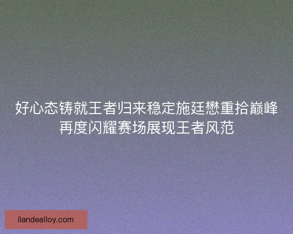 好心态铸就王者归来稳定施廷懋重拾巅峰再度闪耀赛场展现王者风范 好心态铸就王者归来稳定施廷懋重拾巅峰再度闪耀赛场展现王者风范