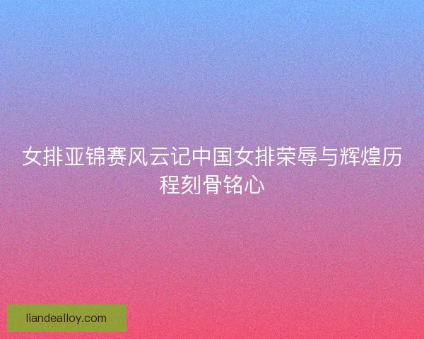 女排亚锦赛风云记中国女排荣辱与辉煌历程刻骨铭心 女排亚锦赛风云记中国女排荣辱与辉煌历程刻骨铭心