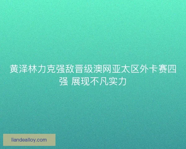 黄泽林力克强敌晋级澳网亚太区外卡赛四强 展现不凡实力