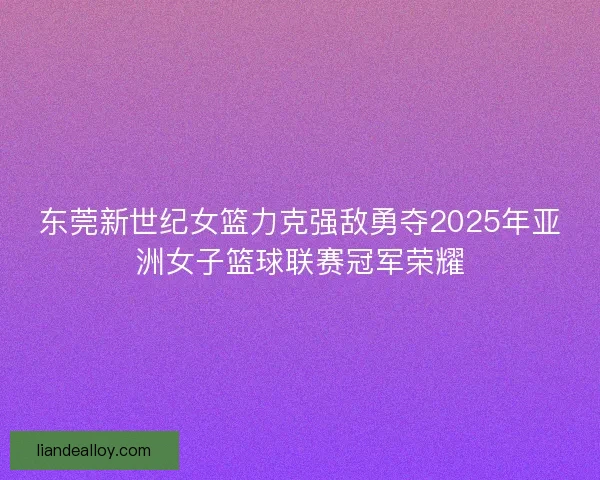 东莞新世纪女篮力克强敌勇夺2025年亚洲女子篮球联赛冠军荣耀 东莞新世纪女篮力克强敌勇夺2025年亚洲女子篮球联赛冠军荣耀