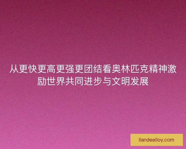 从更快更高更强更团结看奥林匹克精神激励世界共同进步与文明发展 从更快更高更强更团结看奥林匹克精神激励世界共同进步与文明发展